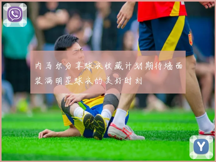 内马尔分享球衣收藏计划期待墙面装满明星球衣的美好时刻
