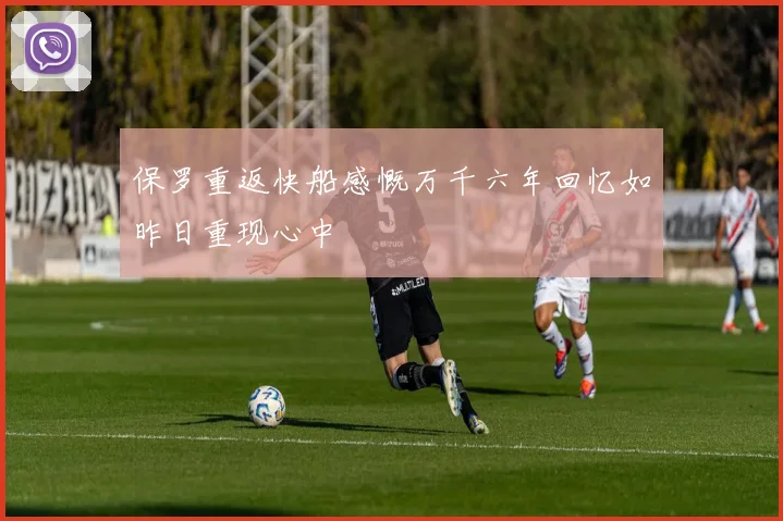 保罗重返快船感慨万千六年回忆如昨日重现心中