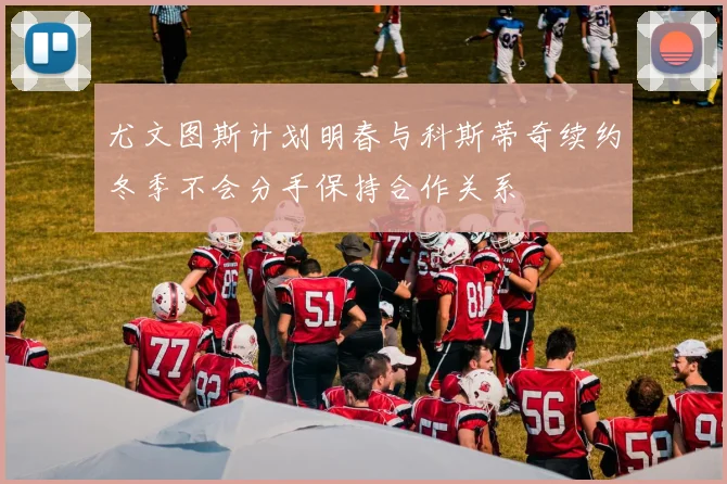 尤文图斯计划明春与科斯蒂奇续约冬季不会分手保持合作关系