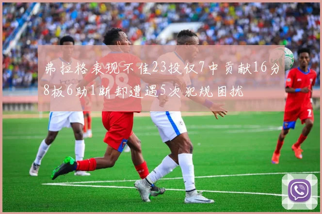 弗拉格表现不佳23投仅7中贡献16分8板6助1断却遭遇5次犯规困扰