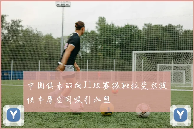 中国俱乐部向J1联赛银靴拉斐尔提供丰厚合同吸引加盟