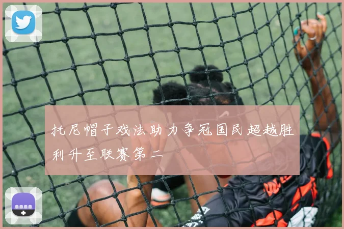 托尼帽子戏法助力争冠国民超越胜利升至联赛第二