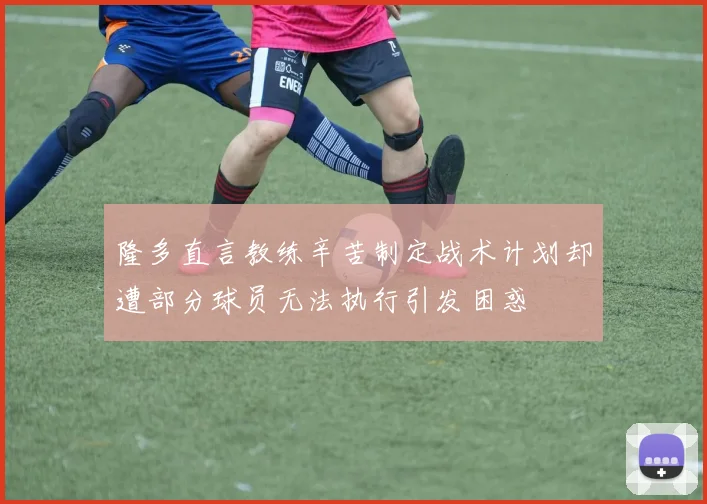 隆多直言教练辛苦制定战术计划却遭部分球员无法执行引发困惑