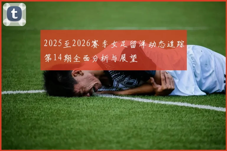 2025至2026赛季女足留洋动态追踪第14期全面分析与展望