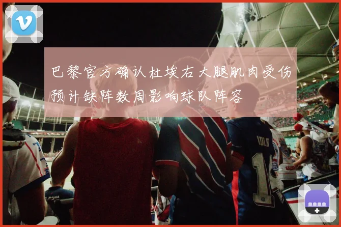 巴黎官方确认杜埃右大腿肌肉受伤预计缺阵数周影响球队阵容