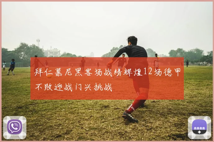 拜仁慕尼黑客场战绩辉煌12场德甲不败迎战门兴挑战