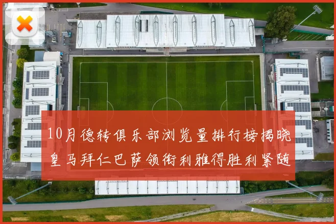 10月德转俱乐部浏览量排行榜揭晓皇马拜仁巴萨领衔利雅得胜利紧随其后