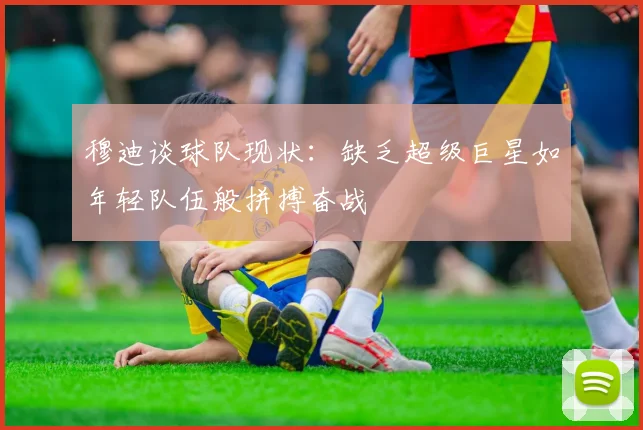 穆迪谈球队现状：缺乏超级巨星如年轻队伍般拼搏奋战