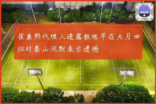 崔康熙代理人透露教练早在九月回归对泰山沉默表示遗憾