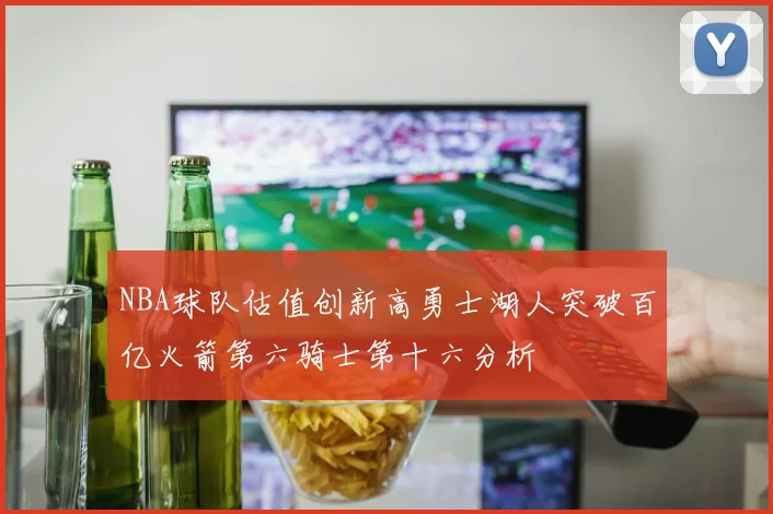 NBA球队估值创新高勇士湖人突破百亿火箭第六骑士第十六分析