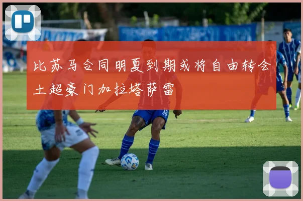 比苏马合同明夏到期或将自由转会土超豪门加拉塔萨雷
