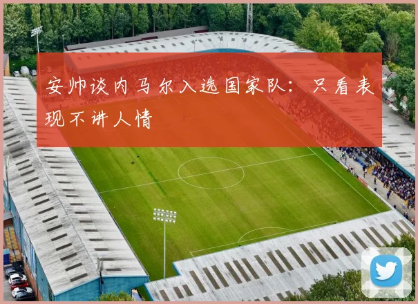 安帅谈内马尔入选国家队：只看表现不讲人情