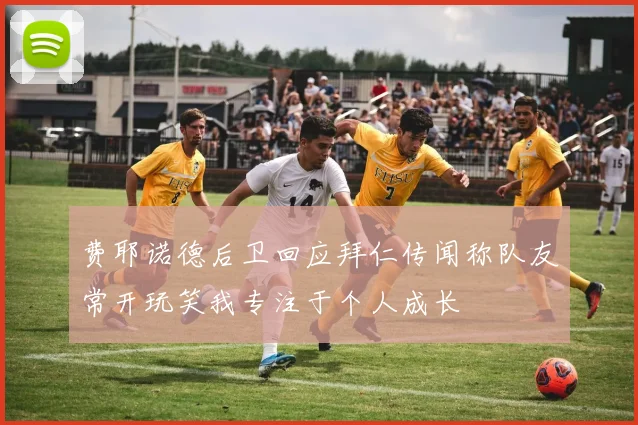费耶诺德后卫回应拜仁传闻称队友常开玩笑我专注于个人成长
