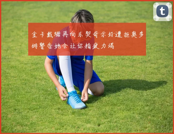 金卡戴珊再向东契奇示好遭拒奥多姆警告她会让你精疲力竭