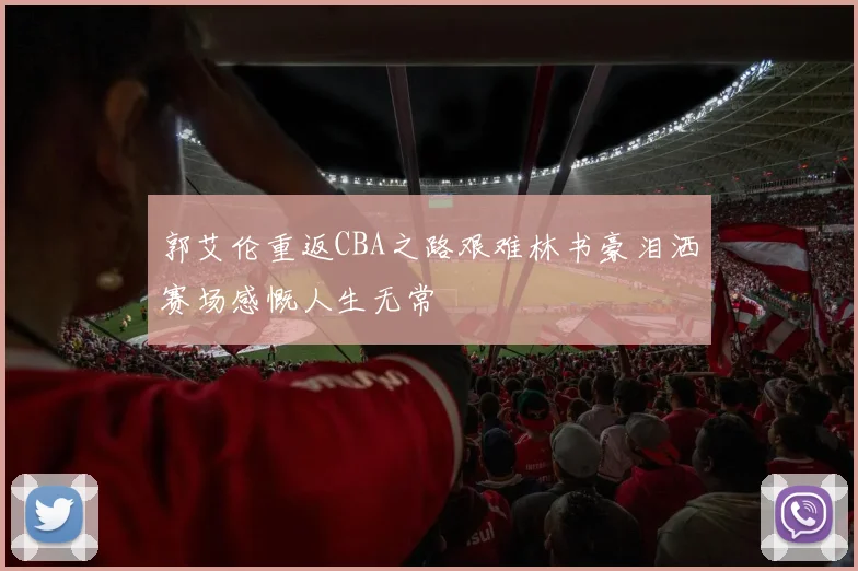 郭艾伦重返CBA之路艰难林书豪泪洒赛场感慨人生无常