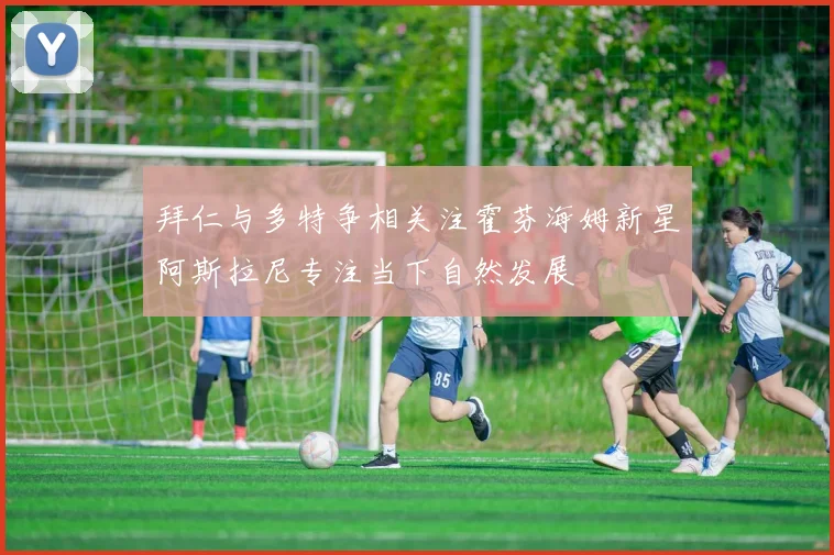 拜仁与多特争相关注霍芬海姆新星阿斯拉尼专注当下自然发展