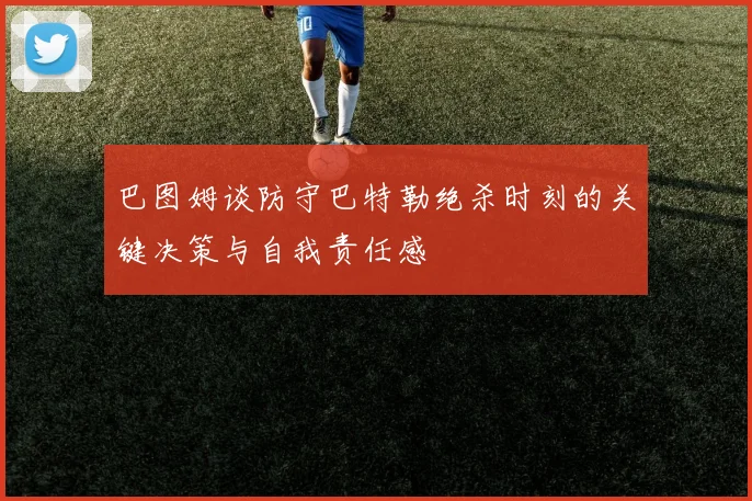巴图姆谈防守巴特勒绝杀时刻的关键决策与自我责任感