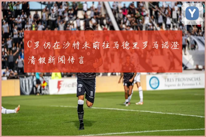 C罗仍在沙特未前往马德里罗马诺澄清假新闻传言