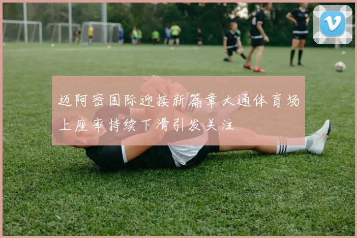 迈阿密国际迎接新篇章大通体育场上座率持续下滑引发关注