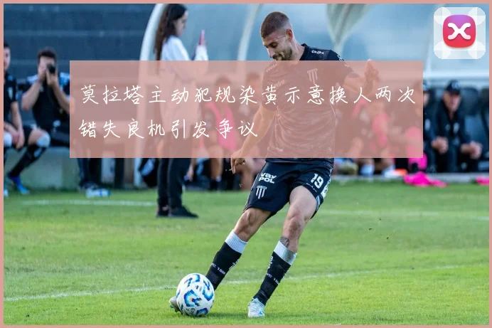 莫拉塔主动犯规染黄示意换人两次错失良机引发争议