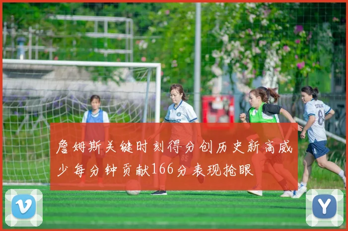 詹姆斯关键时刻得分创历史新高威少每分钟贡献166分表现抢眼