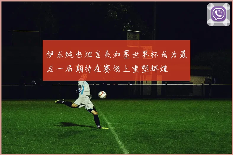 伊东纯也坦言美加墨世界杯或为最后一届期待在赛场上重塑辉煌