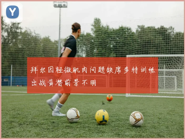 拜尔因轻微肌肉问题缺席多特训练出战黄潜前景不明