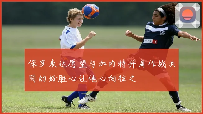 保罗表达愿望与加内特并肩作战共同的好胜心让他心向往之