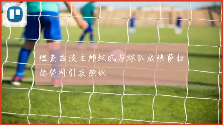 理查兹谈主帅权威与球队成绩萨拉赫替补引发热议