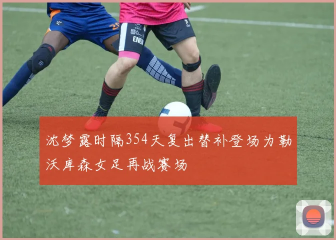 沈梦露时隔354天复出替补登场为勒沃库森女足再战赛场