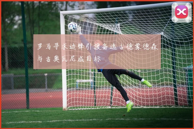 罗马寻求边锋引援备选古德蒙德森与吉奥瓦尼成目标