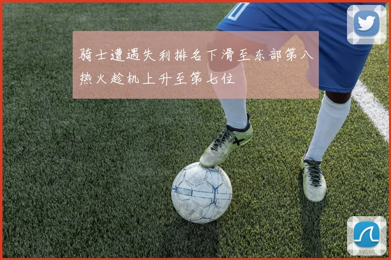 骑士遭遇失利排名下滑至东部第八热火趁机上升至第七位
