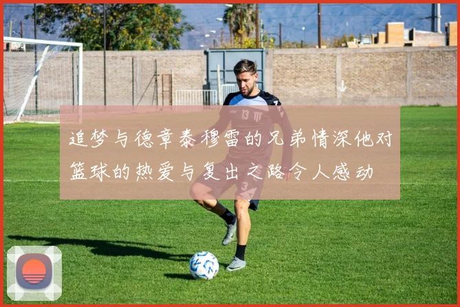 追梦与德章泰穆雷的兄弟情深他对篮球的热爱与复出之路令人感动