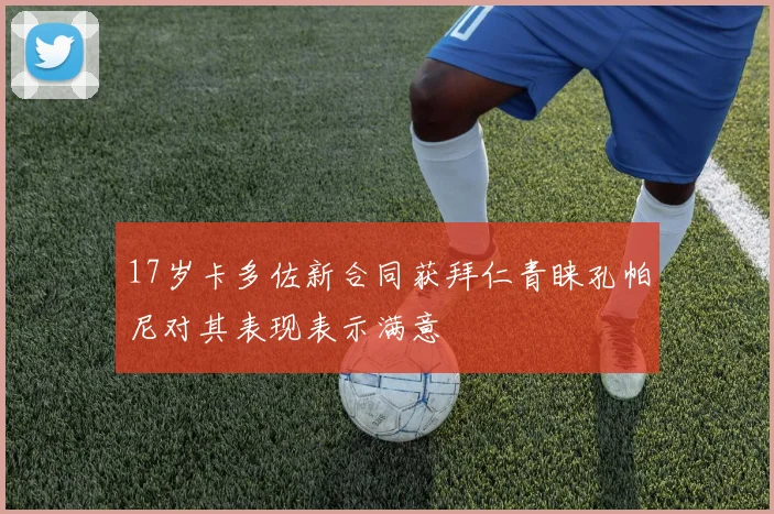 17岁卡多佐新合同获拜仁青睐孔帕尼对其表现表示满意